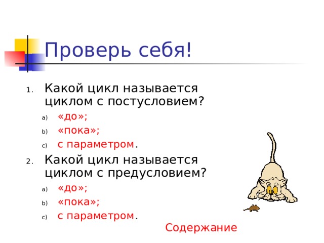 Проверь себя! Какой цикл называется циклом с постусловием? «до»; «пока»; с параметром . «до»; «пока»; с параметром . Какой цикл называется циклом с предусловием? «до»; «пока»; с параметром . «до»; «пока»; с параметром . Содержание 