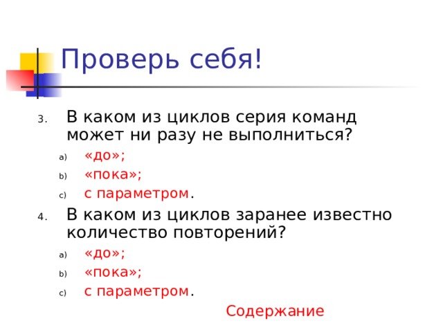 Проверь себя! В каком из циклов серия команд может ни разу не выполниться? «до»; «пока»; с параметром . «до»; «пока»; с параметром . В каком из циклов заранее известно количество повторений? «до»; «пока»; с параметром . «до»; «пока»; с параметром . Содержание 