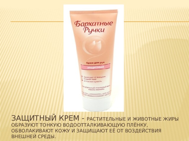Защитный крем - растительные и животные жиры образуют тонкую водоотталкивающую плёнку, обволакивают кожу и защищают её от воздействия внешней среды. 