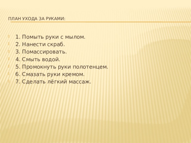  План ухода за руками:   1. Помыть руки с мылом. 2. Нанести скраб. 3. Помассировать. 4. Смыть водой. 5. Промокнуть руки полотенцем. 6. Смазать руки кремом. 7. Сделать лёгкий массаж. 