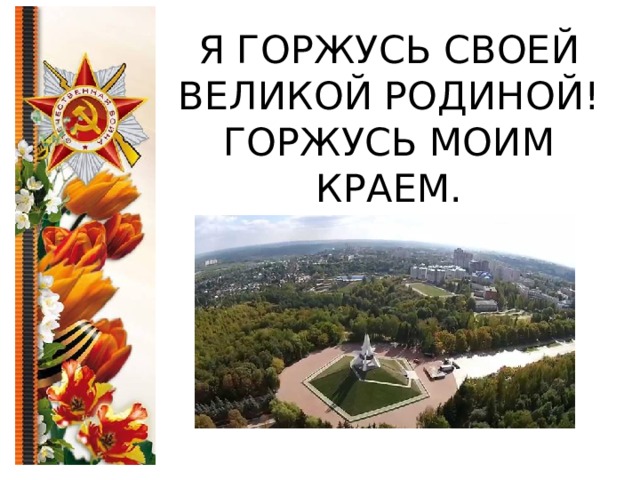 Я ГОРЖУСЬ СВОЕЙ ВЕЛИКОЙ РОДИНОЙ!  ГОРЖУСЬ МОИМ КРАЕМ. 