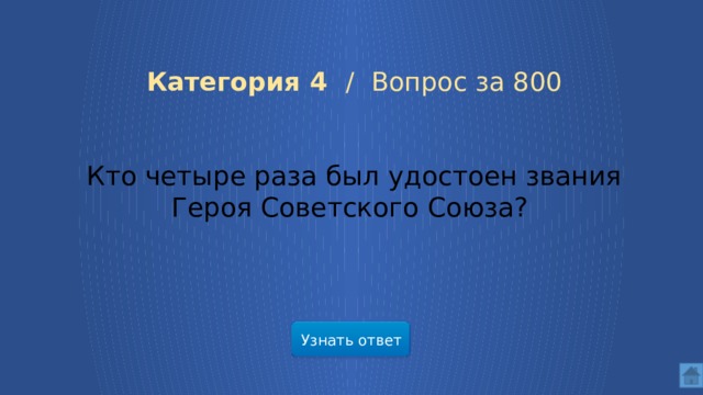  Категория 4 /  Вопрос за 800 Кто четыре раза был удостоен звания Героя Советского Союза? Узнать ответ  