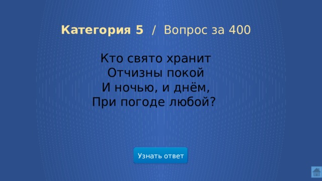 Категория 5 /  Вопрос за 400 Кто свято хранит  Отчизны покой  И ночью, и днём,  При погоде любой? Узнать ответ  