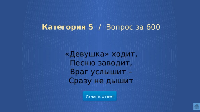  Категория 5 /  Вопрос за 600 «Девушка» ходит,  Песню заводит,  Враг услышит –  Сразу не дышит Узнать ответ  