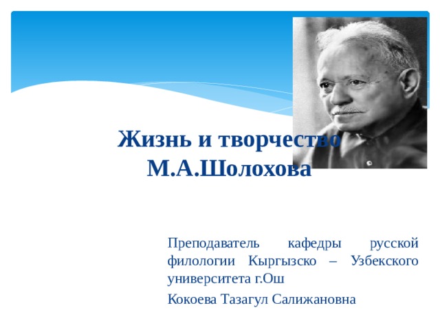Жизнь и творчество М.А.Шолохова Преподаватель кафедры русской филологии Кыргызско – Узбекского университета г.Ош Кокоева Тазагул Салижановна 