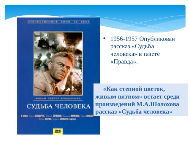 1956-1957 Опубликован рассказ «Судьба человека» в газете «Правда».  «Как степной цветок, живым пятном» встает среди произведений М.А.Шолохова рассказ «Судьба человека» 
