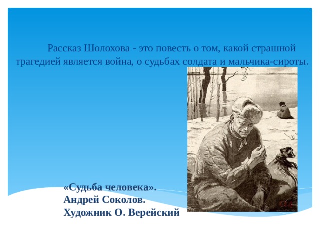  Рассказ Шолохова - это повесть о том, какой страшной трагедией является война, о судьбах солдата и мальчика-сироты. «Судьба человека». Андрей Соколов. Художник О. Верейский 