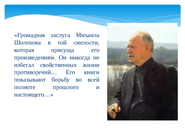 «Громадная заслуга Михаила Шолохова в той смелости, которая присуща его произведениям. Он никогда не избегал свойственных жизни противоречий… Его книги показывают борьбу во всей полноте прошлого и настоящего…» 