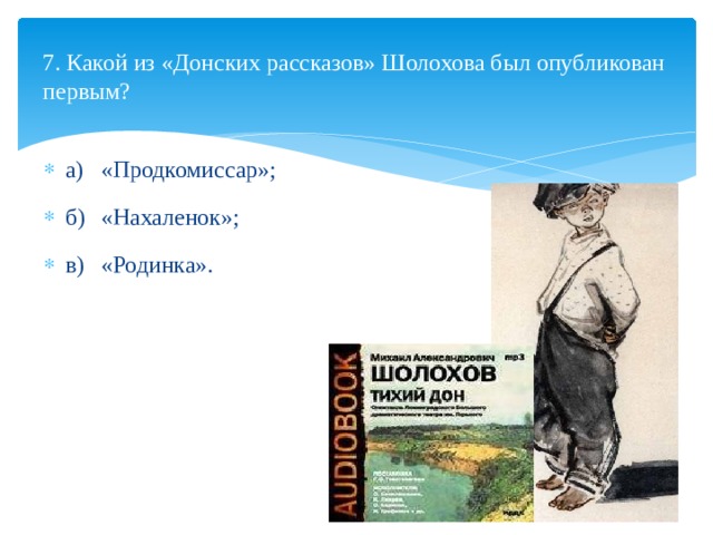  7. Какой из «Донских рассказов» Шолохова был опуб­ликован первым?   а)  «Продкомиссар»; б)  «Нахаленок»; в)  «Родинка». 