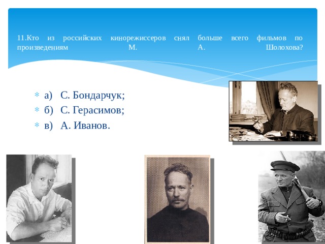  11.Кто из российских кинорежиссеров снял больше всего фильмов по произведениям М. А. Шолохова?   а)  С. Бондарчук; б)  С. Герасимов; в)  А. Иванов. 