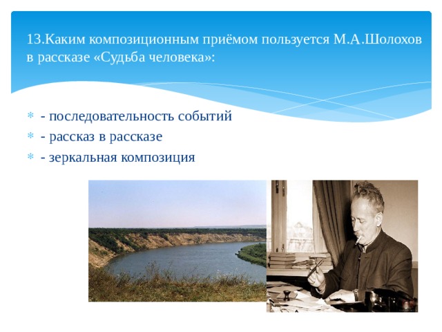  13.Каким композиционным приёмом пользуется М.А.Шолохов в рассказе «Судьба человека»:   - последовательность событий - рассказ в рассказе - зеркальная композиция 