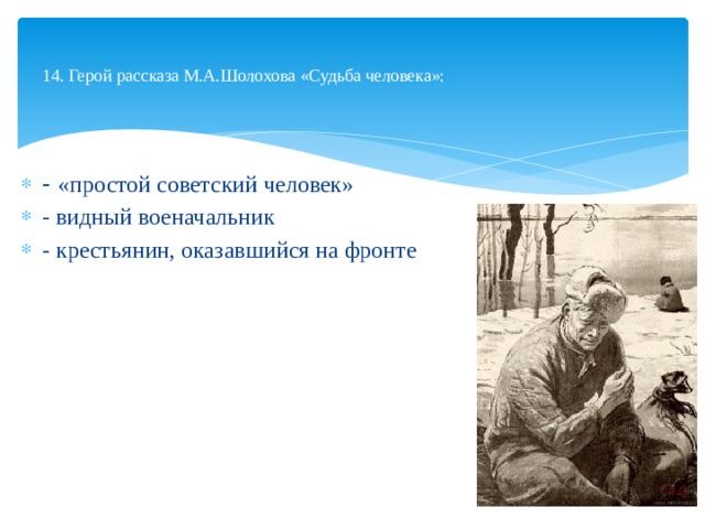  14. Герой рассказа М.А.Шолохова «Судьба человека»:   - «простой советский человек» - видный военачальник - крестьянин, оказавшийся на фронте 
