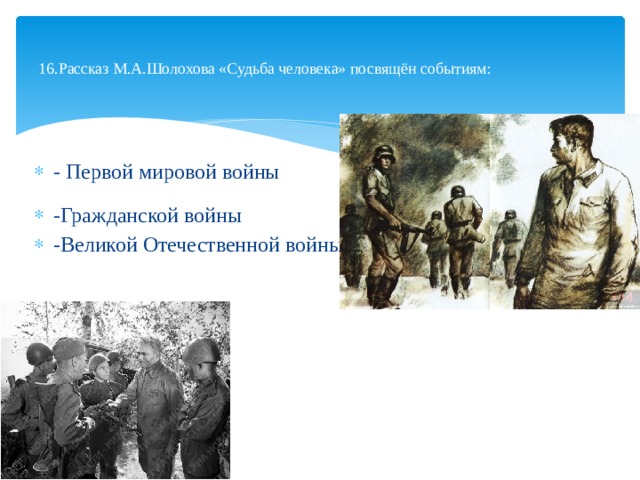  16.Рассказ М.А.Шолохова «Судьба человека» посвящён событиям:   - Первой мировой войны -Гражданской войны -Великой Отечественной войны 