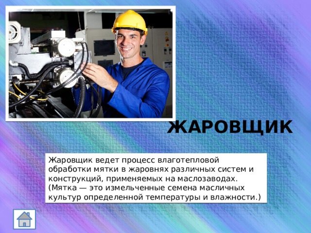 ЖАРОВЩИК Жаровщик ведет процесс влаготепловой обработки мятки в жаровнях различных систем и конструкций, применяемых на маслозаводах. (Мятка — это измельченные семена масличных культур определенной температуры и влажности.) 