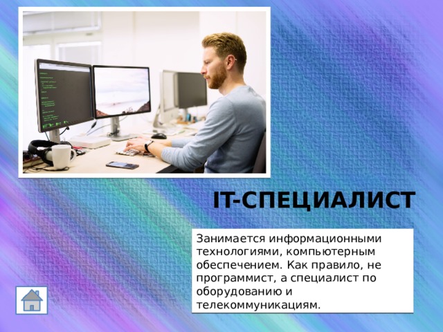 IT-СПЕЦИАЛИСТ Занимается информационными технологиями, компьютерным обеспечением. Как правило, не программист, а специалист по оборудованию и телекоммуникациям. 