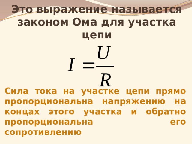 Это выражение называется законом Ома для участка цепи Сила тока на участке цепи прямо пропорциональна напряжению на концах этого участка и обратно пропорциональна его сопротивлению 