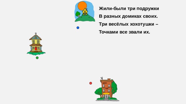Жили-были три подружки В разных домиках своих. Три весёлых хохотушки – Точками все звали их.