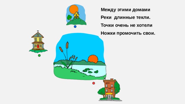 Между этими домами Реки длинные текли. Точки очень не хотели Ножки промочить свои.