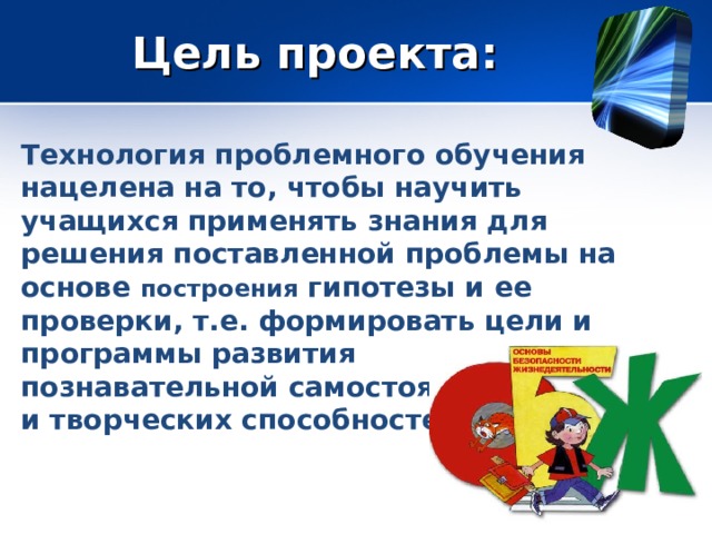  Цель проекта: Технология проблемного обучения нацелена на то, чтобы научить учащихся применять знания для решения поставленной проблемы на основе построения гипотезы и ее проверки, т.е. формировать цели и программы развития познавательной самостоятельности и творческих способностей. 