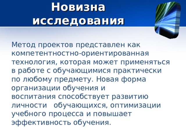 Новизна исследования Метод проектов представлен как компетентностно-ориентированная технология, которая может применяться в работе с обучающимися практически по любому предмету. Новая форма организации обучения и воспитания способствует развитию личности   обучающихся, оптимизации учебного процесса и повышает эффективность обучения. 