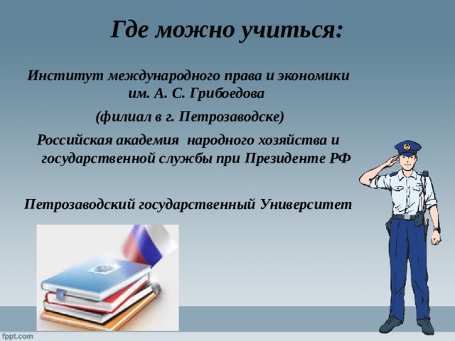 Где можно учиться:   Институт международного права и экономики им. А. С. Грибоедова  (филиал в г. Петрозаводске) Российская академия народного хозяйства и государственной службы при Президенте РФ  Петрозаводский государственный Университет 