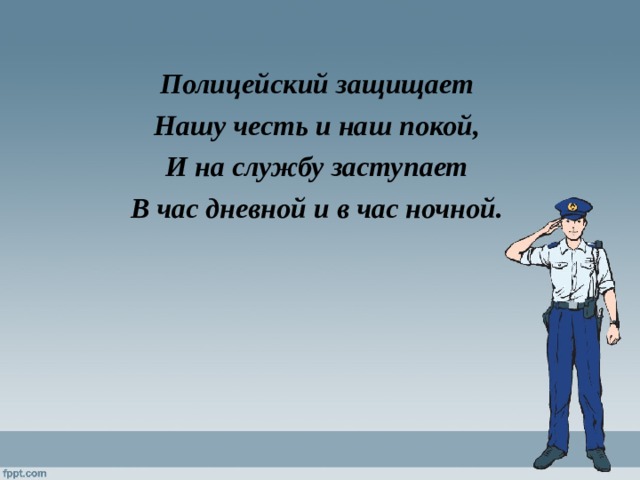 Полицейский защищает Нашу честь и наш покой, И на службу заступает В час дневной и в час ночной. 