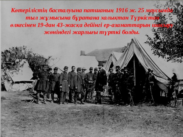 Көтерілістің басталуына патшаның 1916 ж. 25 маусымда  тыл жұмысына бұратана халықтан Түркістан өлкесінен 19-дан 43-жасқа дейінгі ер-азаматтарын шақыру жөніндегі жарлығы түрткі болды. 