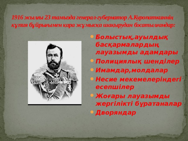 1916 жылғы 23 тамызда генерал-губернатор А.Куропаткиннің құпия бұйрығымен қара жұмысқа шақырудан босатылғандар: Болыстық,ауылдық басқармалардың лауазымды адамдары Полициялық шенділер Имамдар,молдалар Несие мекемелеріндегі есепшілер Жоғары лауазымды жергілікті бұратаналар Дворяндар 