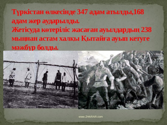Түркістан өлкесінде 347 адам атылды,168 адам жер аударылды.  Жетісуда көтеріліс жасаған ауылдардың 238 мыңнан астам халқы Қытайға ауып кетуге мәжбүр болды. www.ZHARAR.com 