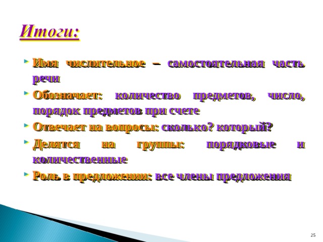 Имя числительное –  самостоятельная часть речи Обозначает:  количество предметов, число, порядок предметов при счете Отвечает на вопросы:  сколько? который? Делятся на группы:  порядковые и количественные Роль в предложении:  все члены предложения  