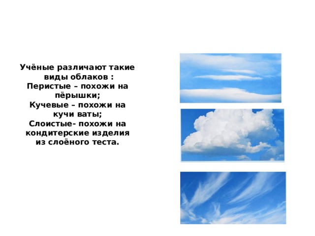Учёные различают такие виды облаков :  Перистые – похожи на пёрышки;  Кучевые – похожи на кучи ваты;  Слоистые- похожи на кондитерские изделия из слоёного теста.   
