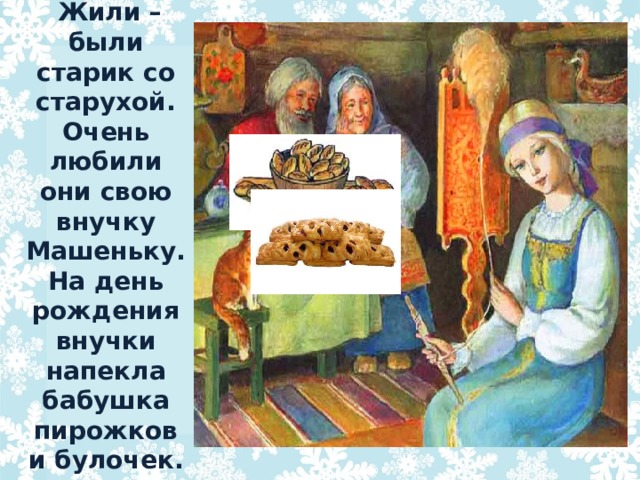  Жили – были старик со старухой. Очень любили они свою внучку Машеньку. На день рождения внучки напекла бабушка пирожков и булочек. 