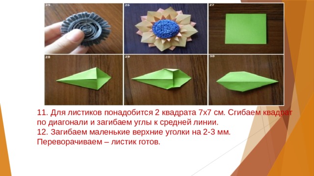 11. Для листиков понадобится 2 квадрата 7х7 см. Сгибаем квадрат по диагонали и загибаем углы к средней линии.  12. Загибаем маленькие верхние уголки на 2-3 мм. Переворачиваем – листик готов.   