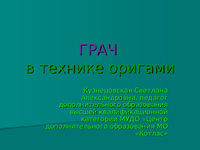 ГРАЧ   в технике оригами Кузнецовская Светлана Александровна, педагог дополнительного образования высшей квалификационной категории МУДО «Центр дополнительного образования МО «Котлас» 
