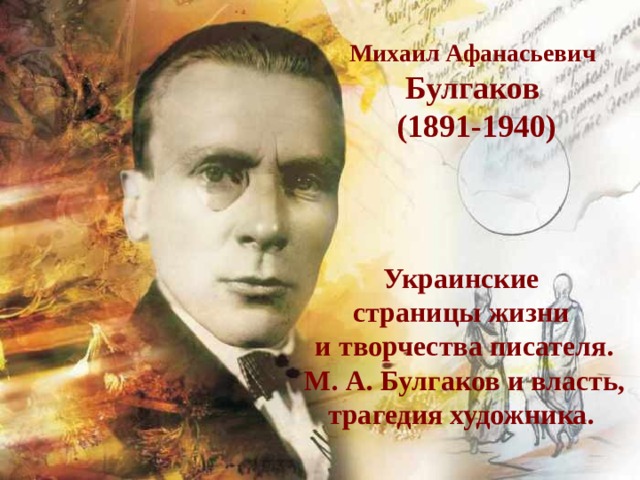 Михаил Афанасьевич Булгаков  (1891-1940) Украинские страницы жизни и творчества писателя.  М. А. Булгаков и власть, трагедия художника. 