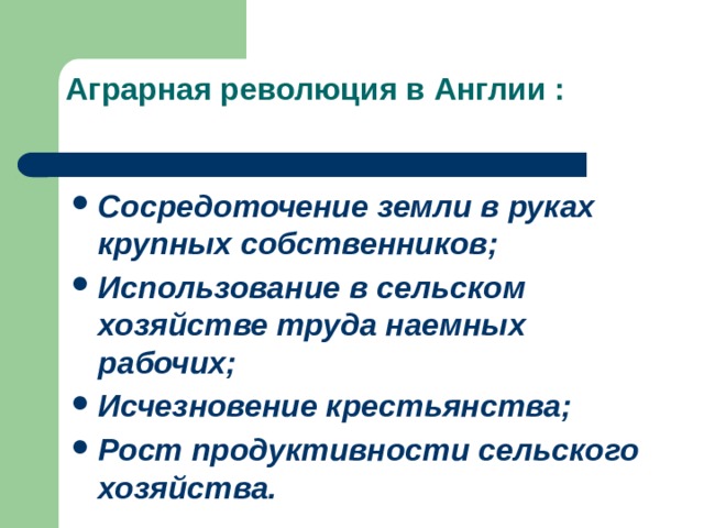 Аграрная революция в Англии :   Сосредоточение земли в руках крупных собственников; Использование в сельском хозяйстве труда наемных рабочих; Исчезновение крестьянства; Рост продуктивности сельского хозяйства. 