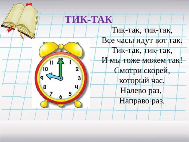ТИК-ТАК Тик-так, тик-так, Все часы идут вот так. Тик-так, тик-так, И мы тоже можем так! Смотри скорей, который час, Налево раз, Направо раз. 