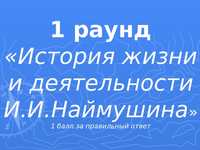 1 раунд «История жизни  и деятельности  И.И.Наймушина » 1 балл за правильный ответ 