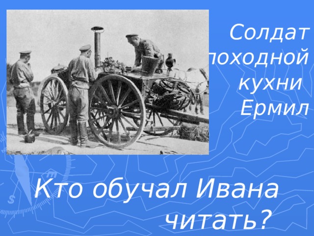 Солдат походной кухни  Ермил Кто обучал Ивана читать? 