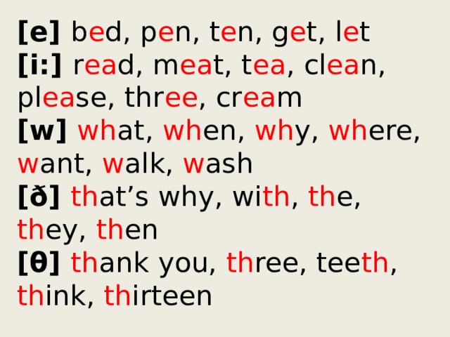 [е] b e d, p e n, t e n, g e t, l e t  [i:] r ea d, m ea t, t ea , cl ea n, pl ea se, thr ee , cr ea m  [w] wh at, wh en, wh y, wh ere, w ant, w alk, w ash  [ð] th at’s why, wi th , th e, th ey, th en  [θ] th ank you, th ree, tee th , th ink, th irteen 
