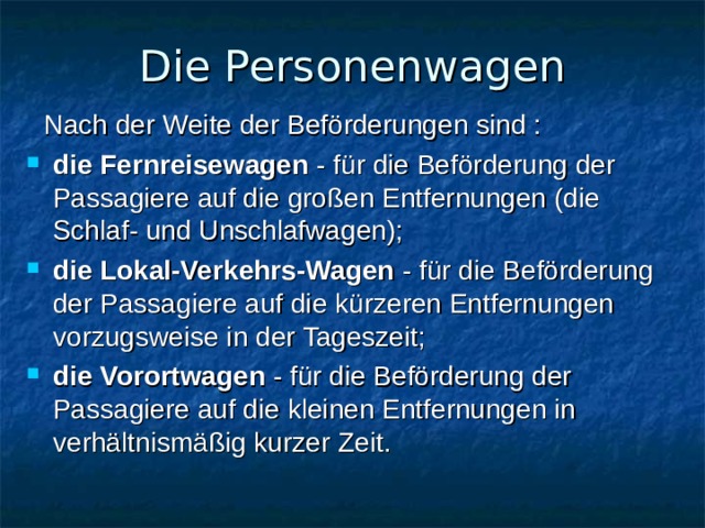 Die Personenwagen  Nach der Weite der Beförderungen sind : die Fernreisewagen - für die Beförderung der Passagiere auf die großen Entfernungen (die Schlaf- und Unschlafwagen); die Lokal-Verkehrs-Wagen - für die Beförderung der Passagiere auf die kürzeren Entfernungen vorzugsweise in der Tageszeit; die Vorortwagen - für die Beförderung der Passagiere auf die kleinen Entfernungen in verhältnismäßig kurzer Zeit.  