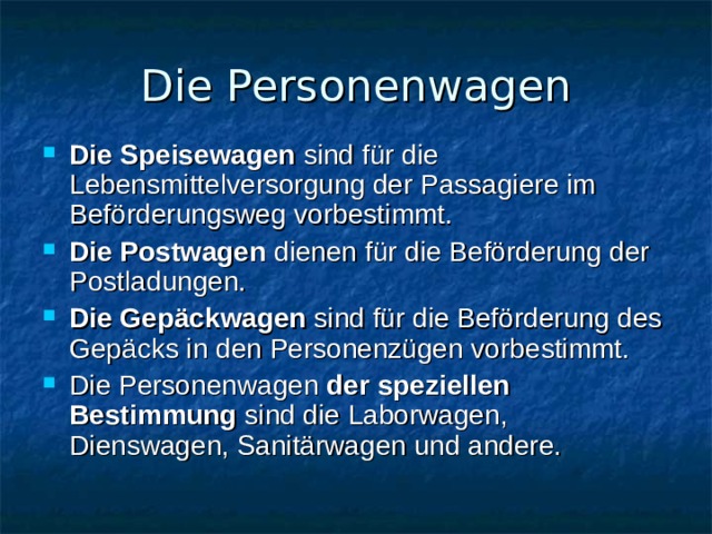 Die Personenwagen Die Speisewagen sind für die Lebensmittelversorgung der Passagiere im Beförderungsweg vorbestimmt. Die Postwagen dienen für die Beförderung der Postladungen. Die Gepäckwagen sind für die Beförderung des Gepäcks in den Personenzügen vorbestimmt. Die Personenwagen der speziellen Bestimmung sind die Laborwagen, Dienswagen, Sanitärwagen und andere.  