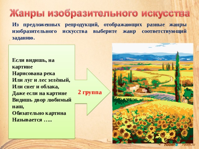 Из предложенных репродукций, отображающих разные жанры изобразительного искусства выберите жанр соответствующий заданию. Если видишь, на картине Нарисована река Или луг и лес зелёный, Или снег и облака, Даже если на картине Видишь двор любимый наш, Обязательно картина Называется …..  2 группа 
