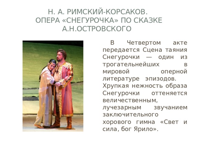 Н. А. Римский-Корсаков.  Опера «Снегурочка» по Сказке А.Н.Островского  В Четвертом акте передается Сцена таяния Снегурочки — один из трогательнейших в мировой оперной литературе эпизодов.  Хрупкая нежность образа Снегурочки оттеняется величественным, лучезарным звучанием заключительного хорового гимна «Свет и сила, бог Ярило». 