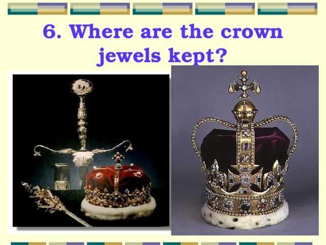 6. Where are the crown jewels kept? 
