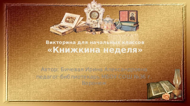  Викторина для начальных классов  «Книжкина неделя» Автор: Бичевая Ирина Александровна педагог-библиотекарь МБОУ СОШ №36 г. Воронеж 