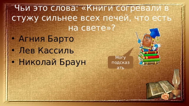 Чьи это слова: «Книги согревали в стужу сильнее всех печей, что есть на свете»? Агния Барто Лев Кассиль Николай Браун Могу подсказать 