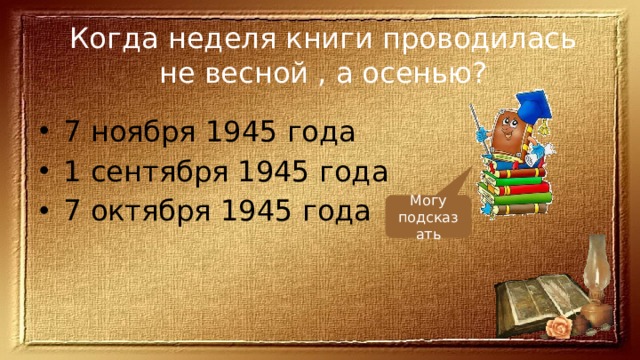 Когда неделя книги проводилась не весной , а осенью? 7 ноября 1945 года 1 сентября 1945 года 7 октября 1945 года Могу подсказать 