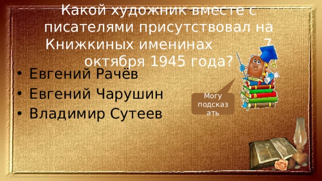 Какой художник вместе с писателями присутствовал на Книжкиных именинах 7 октября 1945 года? Евгений Рачёв Евгений Чарушин Владимир Сутеев Могу подсказать 