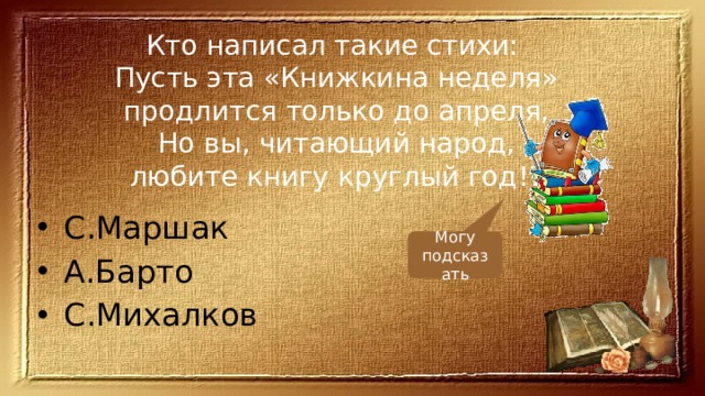 Кто написал такие стихи:  Пусть эта «Книжкина неделя»  продлится только до апреля,  Но вы, читающий народ,  любите книгу круглый год!? С.Маршак А.Барто С.Михалков Могу подсказать 